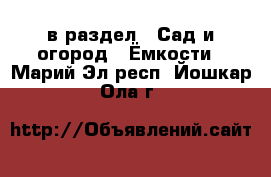  в раздел : Сад и огород » Ёмкости . Марий Эл респ.,Йошкар-Ола г.